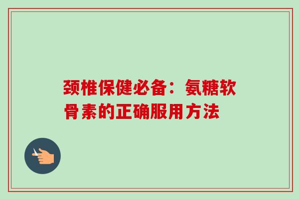 颈椎保健必备：氨糖软骨素的正确服用方法