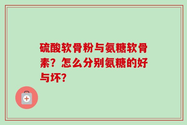 硫酸软骨粉与氨糖软骨素？怎么分别氨糖的好与坏？