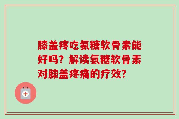 膝盖疼吃氨糖软骨素能好吗？解读氨糖软骨素对膝盖疼痛的疗效？