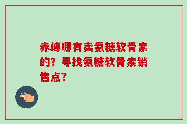 赤峰哪有卖氨糖软骨素的？寻找氨糖软骨素销售点？