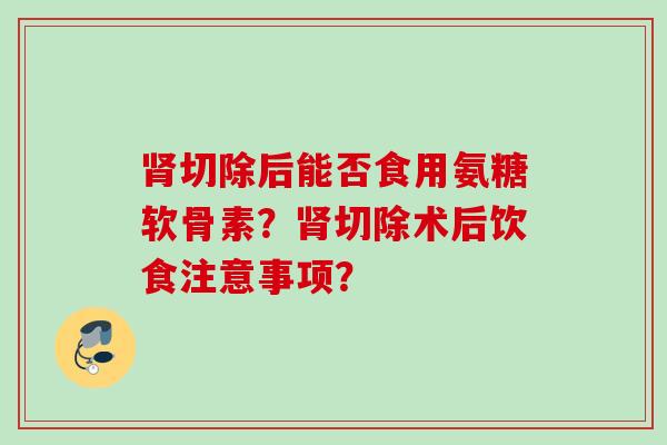 切除后能否食用氨糖软骨素？切除术后饮食注意事项？