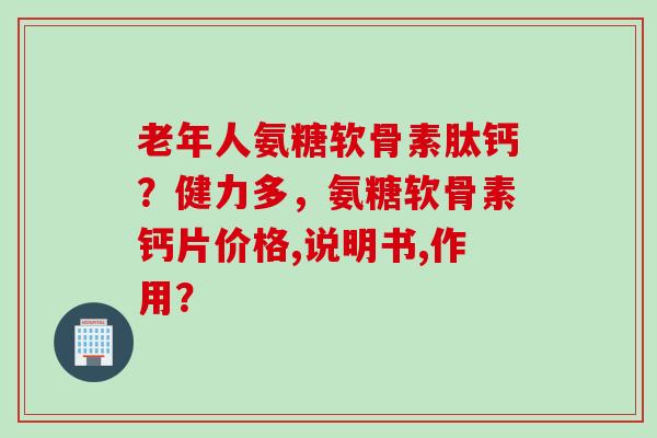 老年人氨糖软骨素肽钙？健力多，氨糖软骨素钙片价格,说明书,作用？
