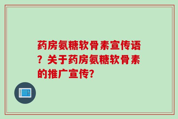 药房氨糖软骨素宣传语？关于药房氨糖软骨素的推广宣传？