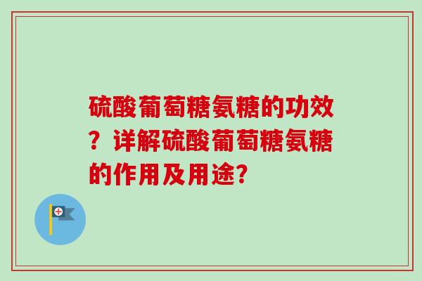 硫酸葡萄糖氨糖的功效？详解硫酸葡萄糖氨糖的作用及用途？