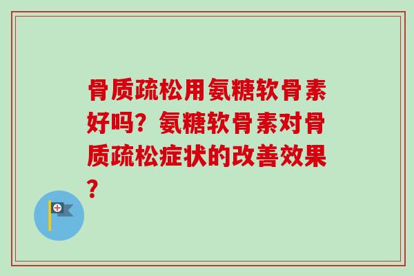 骨质疏松用氨糖软骨素好吗？氨糖软骨素对骨质疏松症状的改善效果？