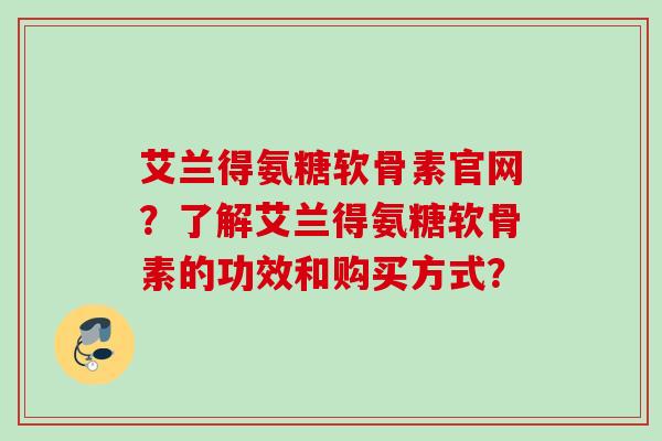 艾兰得氨糖软骨素官网？了解艾兰得氨糖软骨素的功效和购买方式？