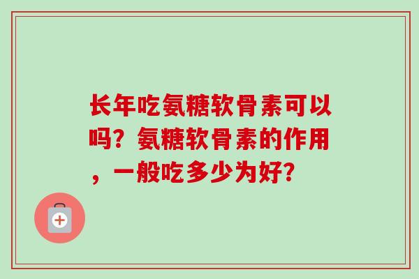 长年吃氨糖软骨素可以吗？氨糖软骨素的作用，一般吃多少为好？
