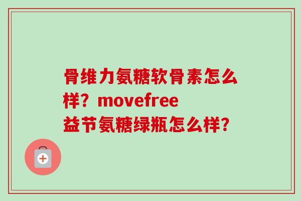 骨维力氨糖软骨素怎么样？movefree益节氨糖绿瓶怎么样？