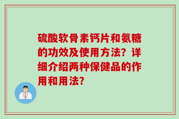 硫酸软骨素钙片和氨糖的功效及使用方法?详细介绍两种保健品的作用和用法? 硫酸软骨素钙片和氨糖的功效及使用方法?详细介绍两种保健品的作用和用法?