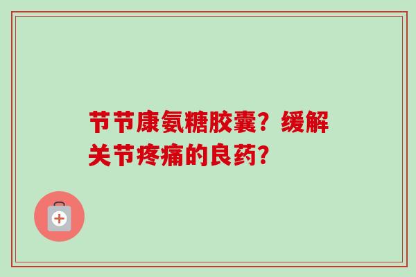 节节康氨糖胶囊?缓解关节的良药? 节节康氨糖胶囊?缓解关节的良药?