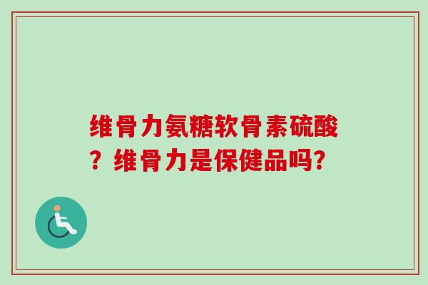 维骨力氨糖软骨素硫酸？维骨力是保健品吗？