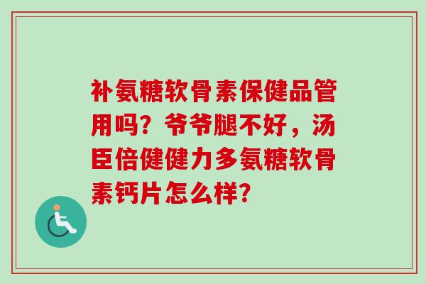 补氨糖软骨素保健品管用吗？爷爷腿不好，汤臣倍健健力多氨糖软骨素钙片怎么样？