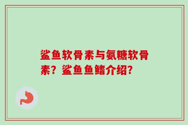 鲨鱼软骨素与氨糖软骨素?鲨鱼鱼鳍介绍? 鲨鱼软骨素与氨糖软骨素?鲨鱼鱼鳍介绍?
