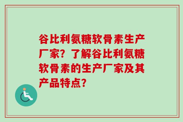 谷比利氨糖软骨素生产厂家？了解谷比利氨糖软骨素的生产厂家及其产品特点？