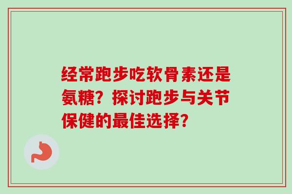 经常跑步吃软骨素还是氨糖？探讨跑步与关节保健的最佳选择？