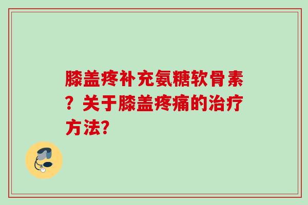 膝盖疼补充氨糖软骨素？关于膝盖的方法？