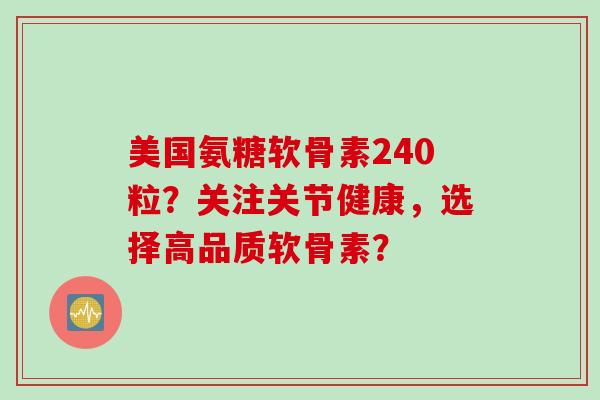 美国氨糖软骨素240粒？关注关节健康，选择高品质软骨素？