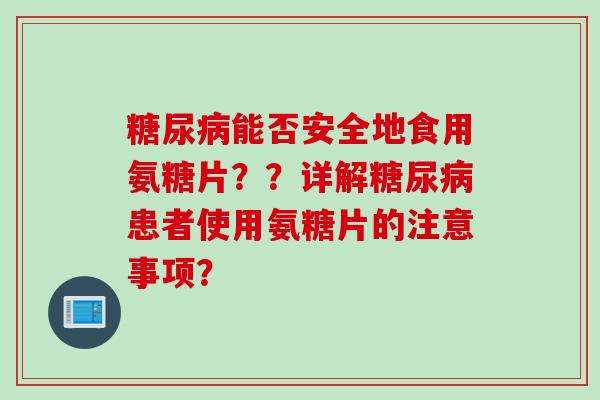 能否安全地食用氨糖片？？详解患者使用氨糖片的注意事项？