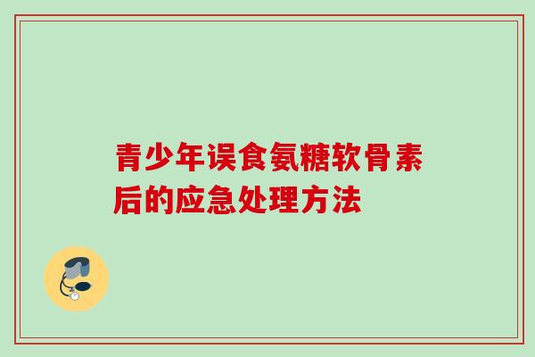 青少年误食氨糖软骨素后的应急处理方法