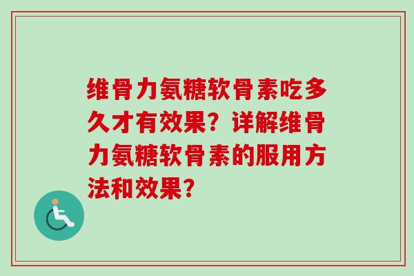维骨力氨糖软骨素吃多久才有效果？详解维骨力氨糖软骨素的服用方法和效果？