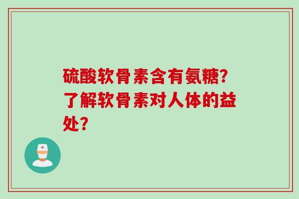 硫酸软骨素含有氨糖？了解软骨素对人体的益处？