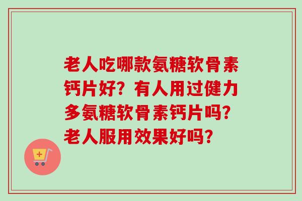 老人吃哪款氨糖软骨素钙片好？有人用过健力多氨糖软骨素钙片吗？老人服用效果好吗？