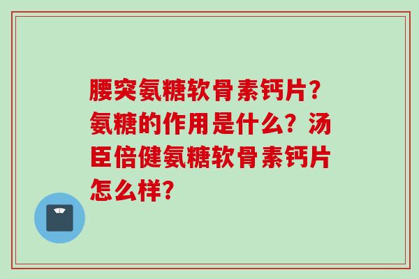 腰突氨糖软骨素钙片？氨糖的作用是什么？汤臣倍健氨糖软骨素钙片怎么样？