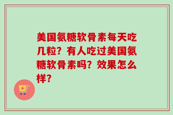 美国氨糖软骨素每天吃几粒？有人吃过美国氨糖软骨素吗？效果怎么样？