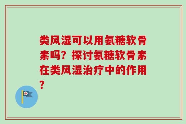 类风湿可以用氨糖软骨素吗？探讨氨糖软骨素在类风湿治疗中的作用？