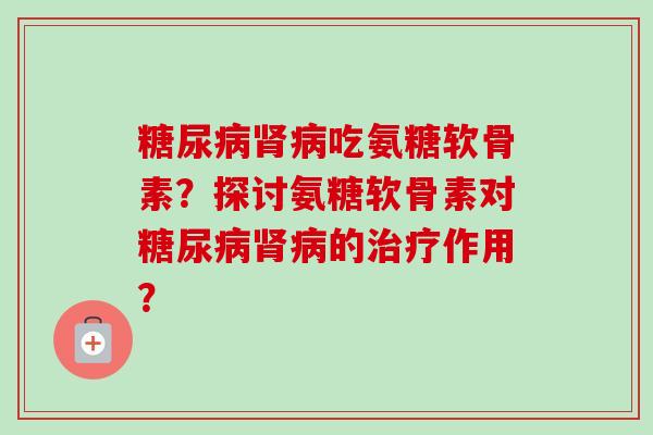 糖尿病肾病吃氨糖软骨素？探讨氨糖软骨素对糖尿病肾病的治疗作用？