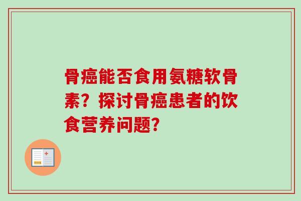骨癌能否食用氨糖软骨素？探讨骨癌患者的饮食营养问题？