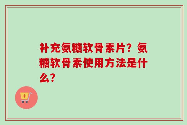 补充氨糖软骨素片？氨糖软骨素使用方法是什么？
