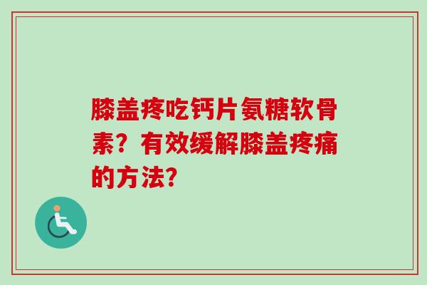 膝盖疼吃钙片氨糖软骨素？有效缓解膝盖疼痛的方法？
