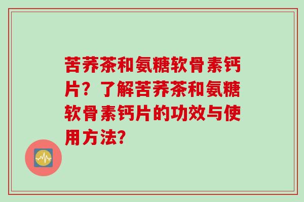 苦荞茶和氨糖软骨素钙片？了解苦荞茶和氨糖软骨素钙片的功效与使用方法？
