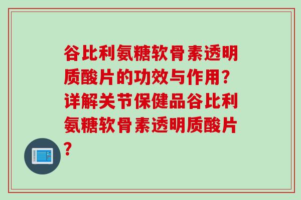 谷比利氨糖软骨素透明质酸片的功效与作用？详解关节保健品谷比利氨糖软骨素透明质酸片？