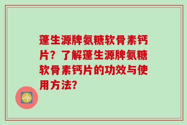 蓬生源牌氨糖软骨素钙片？了解蓬生源牌氨糖软骨素钙片的功效与使用方法？