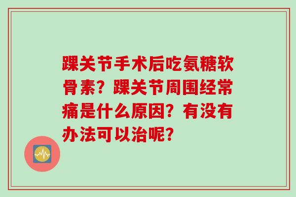 踝关节手术后吃氨糖软骨素？踝关节周围经常痛是什么原因？有没有办法可以治呢？