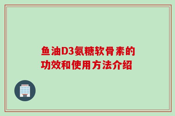 鱼油D3氨糖软骨素的功效和使用方法介绍