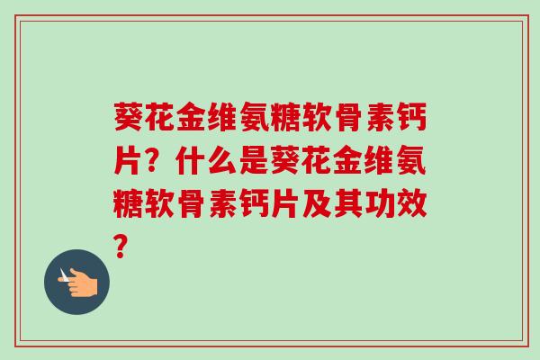 葵花金维氨糖软骨素钙片？什么是葵花金维氨糖软骨素钙片及其功效？