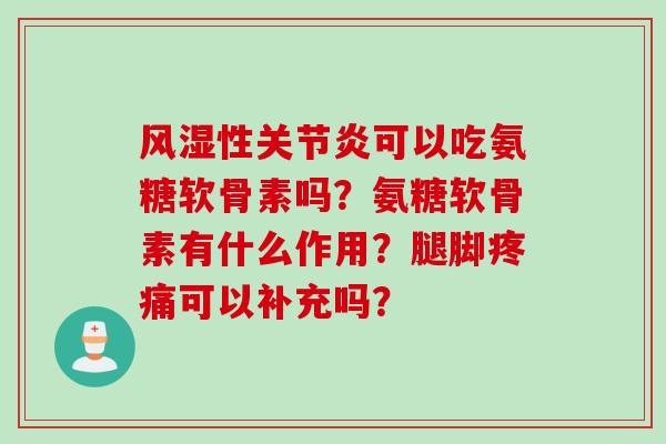 风湿性关节炎可以吃氨糖软骨素吗？氨糖软骨素有什么作用？腿脚疼痛可以补充吗？