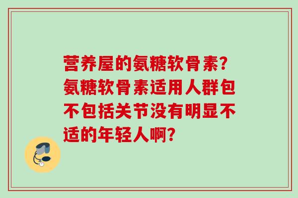 营养屋的氨糖软骨素？氨糖软骨素适用人群包不包括关节没有明显不适的年轻人啊？
