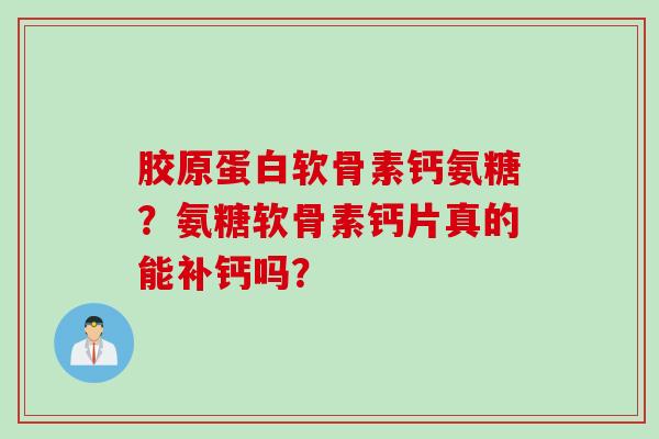 胶原蛋白软骨素钙氨糖？氨糖软骨素钙片真的能补钙吗？