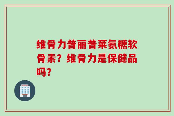 维骨力普丽普莱氨糖软骨素？维骨力是保健品吗？