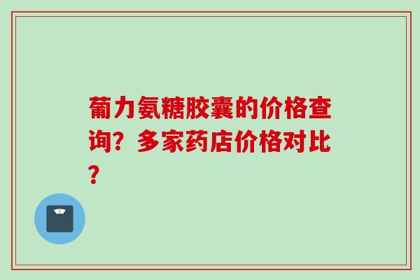葡力氨糖胶囊的价格查询？多家药店价格对比？