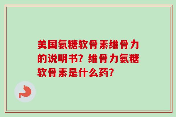 美国氨糖软骨素维骨力的说明书？维骨力氨糖软骨素是什么药？