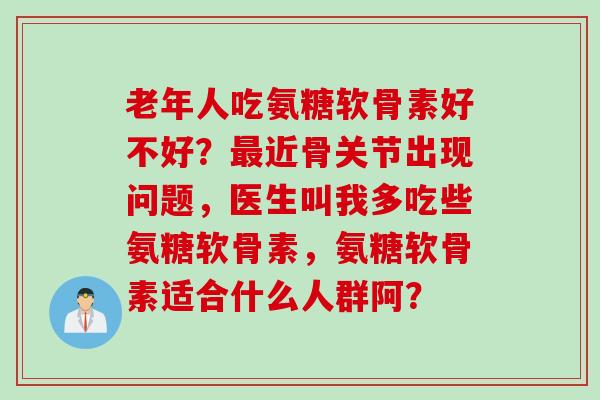 老年人吃氨糖软骨素好不好？最近骨关节出现问题，医生叫我多吃些氨糖软骨素，氨糖软骨素适合什么人群阿？
