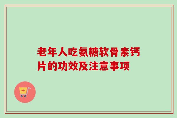 老年人吃氨糖软骨素钙片的功效及注意事项