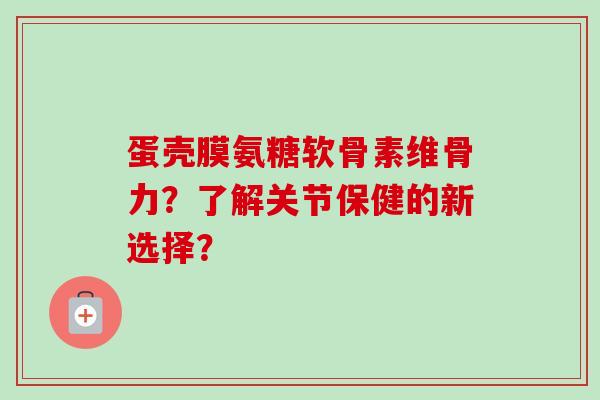蛋壳膜氨糖软骨素维骨力？了解关节保健的新选择？