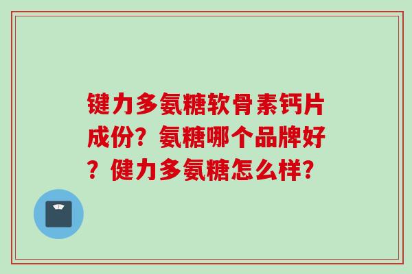 键力多氨糖软骨素钙片成份?氨糖哪个品牌好?健力多氨糖怎么样? 键力多氨糖软骨素钙片成份?氨糖哪个品牌好?健力多氨糖怎么样?