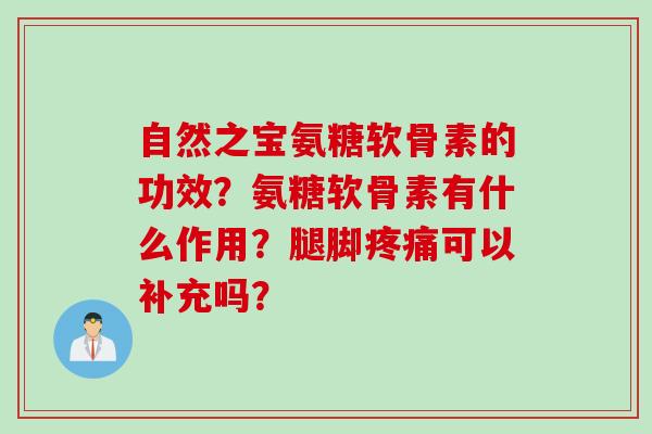 自然之宝氨糖软骨素的功效?氨糖软骨素有什么作用?腿脚可以补充吗? 自然之宝氨糖软骨素的功效?氨糖软骨素有什么作用?腿脚可以补充吗?